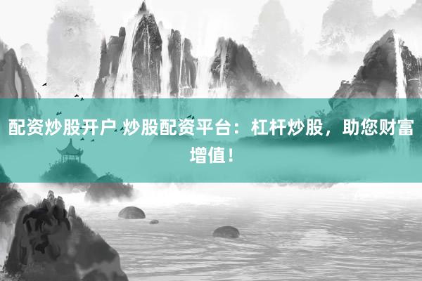 配资炒股开户 炒股配资平台：杠杆炒股，助您财富增值！