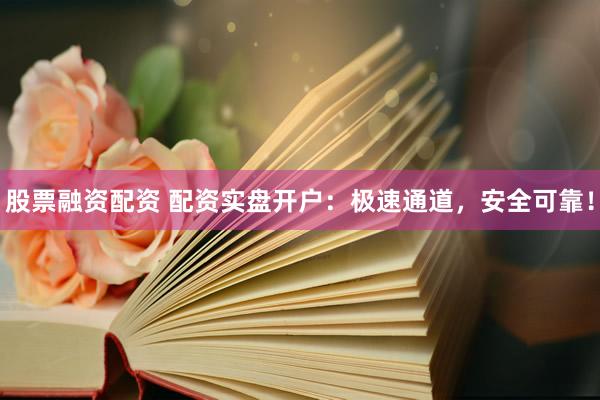 股票融资配资 配资实盘开户：极速通道，安全可靠！