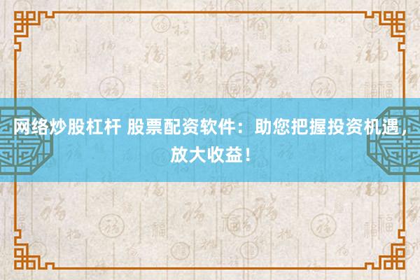 网络炒股杠杆 股票配资软件：助您把握投资机遇，放大收益！