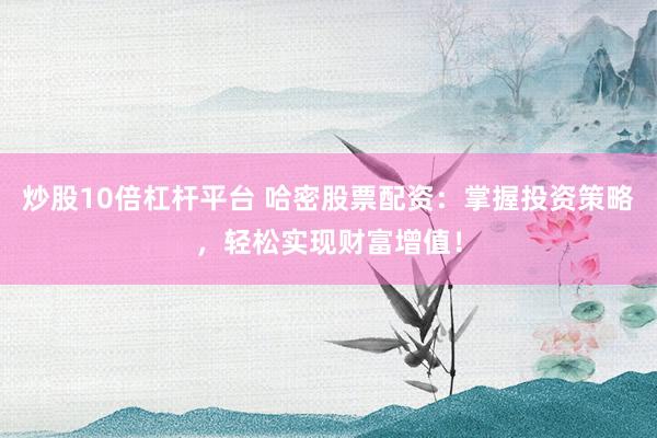 炒股10倍杠杆平台 哈密股票配资：掌握投资策略，轻松实现财富增值！