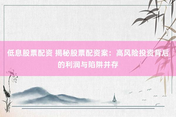 低息股票配资 揭秘股票配资案：高风险投资背后的利润与陷阱并存
