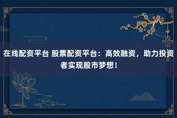 在线配资平台 股票配资平台：高效融资，助力投资者实现股市梦想！