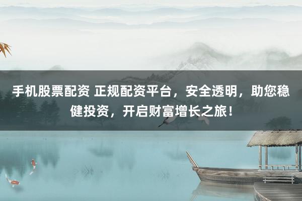 手机股票配资 正规配资平台，安全透明，助您稳健投资，开启财富增长之旅！