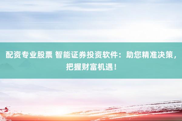 配资专业股票 智能证券投资软件：助您精准决策，把握财富机遇！