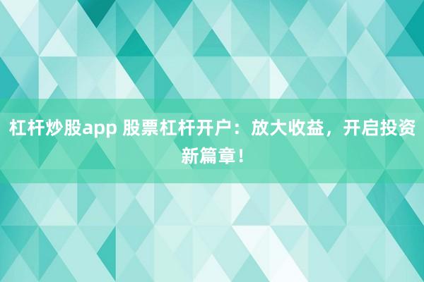 杠杆炒股app 股票杠杆开户：放大收益，开启投资新篇章！