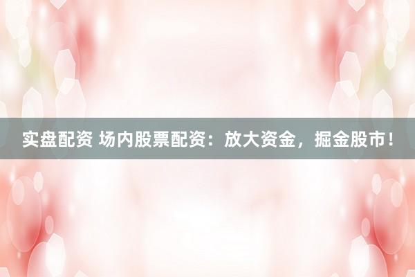 实盘配资 场内股票配资：放大资金，掘金股市！