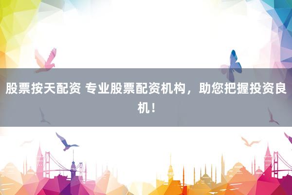 股票按天配资 专业股票配资机构，助您把握投资良机！