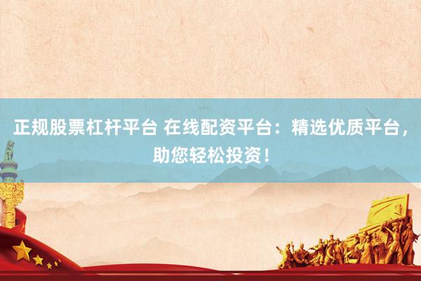 正规股票杠杆平台 在线配资平台：精选优质平台，助您轻松投资！