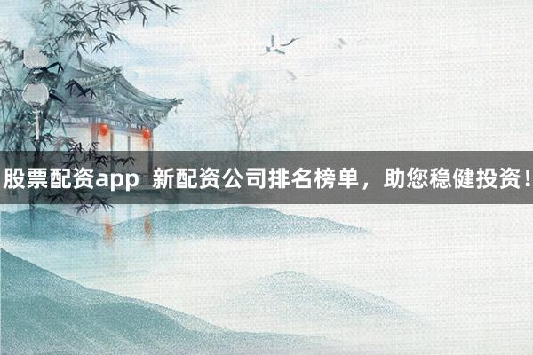 股票配资app  新配资公司排名榜单，助您稳健投资！