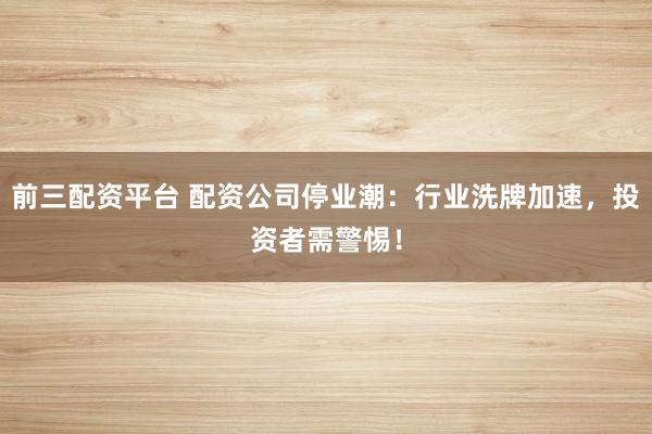 前三配资平台 配资公司停业潮：行业洗牌加速，投资者需警惕！