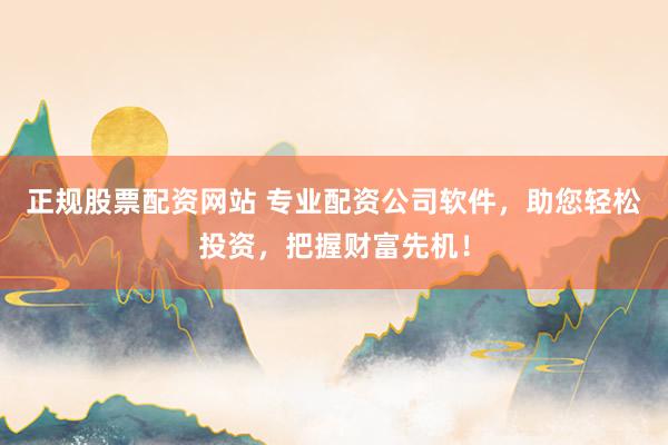 正规股票配资网站 专业配资公司软件，助您轻松投资，把握财富先机！