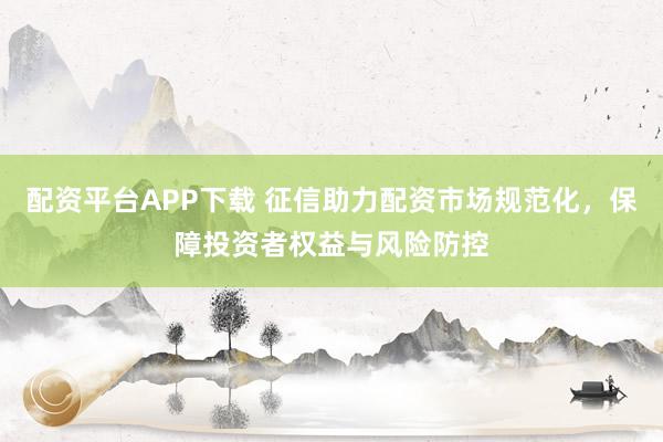 配资平台APP下载 征信助力配资市场规范化，保障投资者权益与风险防控