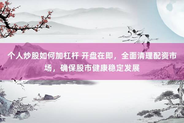 个人炒股如何加杠杆 开盘在即，全面清理配资市场，确保股市健康稳定发展
