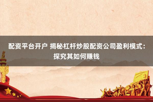 配资平台开户 揭秘杠杆炒股配资公司盈利模式：探究其如何赚钱