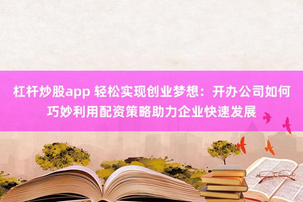 杠杆炒股app 轻松实现创业梦想：开办公司如何巧妙利用配资策略助力企业快速发展