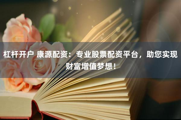 杠杆开户 康源配资：专业股票配资平台，助您实现财富增值梦想！