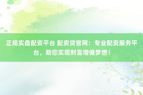 正规实盘配资平台 配资贷官网：专业配资服务平台，助您实现财富增值梦想！