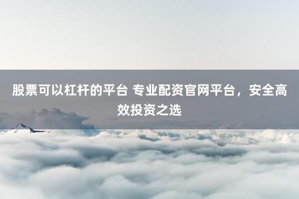 股票可以杠杆的平台 专业配资官网平台，安全高效投资之选
