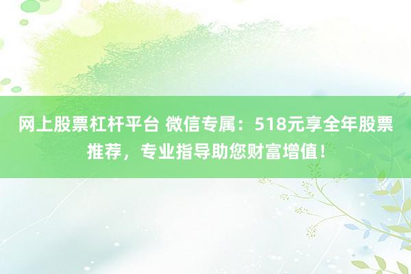 网上股票杠杆平台 微信专属：518元享全年股票推荐，专业指导助您财富增值！