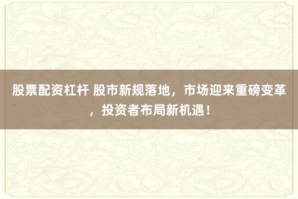 股票配资杠杆 股市新规落地，市场迎来重磅变革，投资者布局新机遇！