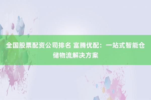 全国股票配资公司排名 富腾优配：一站式智能仓储物流解决方案