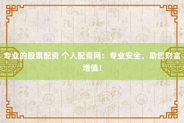 专业的股票配资 个人配资网：专业安全，助您财富增值！