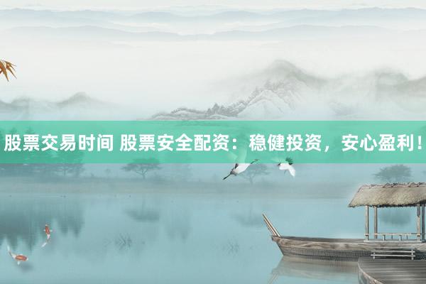 股票交易时间 股票安全配资：稳健投资，安心盈利！