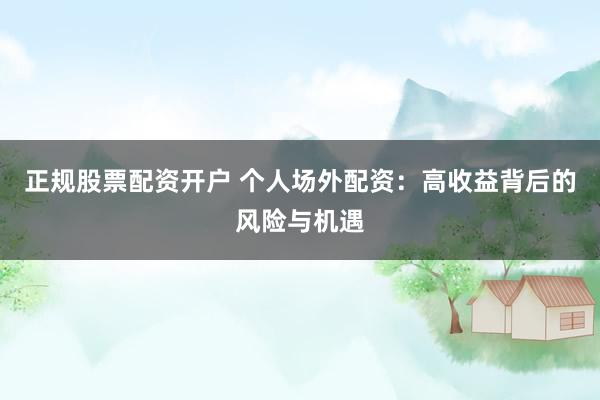正规股票配资开户 个人场外配资：高收益背后的风险与机遇