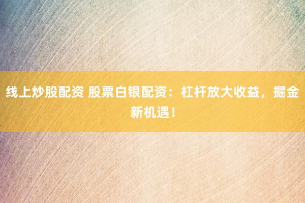 线上炒股配资 股票白银配资：杠杆放大收益，掘金新机遇！