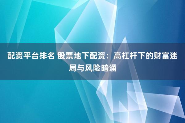 配资平台排名 股票地下配资：高杠杆下的财富迷局与风险暗涌