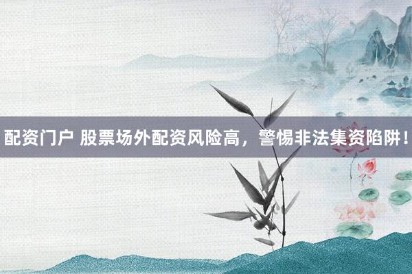 配资门户 股票场外配资风险高，警惕非法集资陷阱！