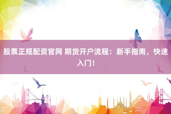 股票正规配资官网 期货开户流程：新手指南，快速入门！