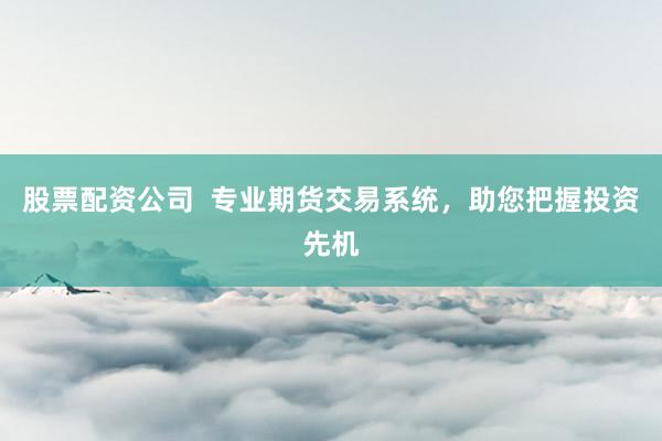 股票配资公司  专业期货交易系统，助您把握投资先机