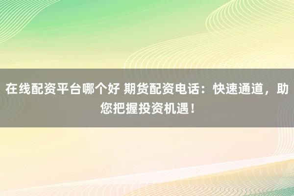 在线配资平台哪个好 期货配资电话：快速通道，助您把握投资机遇！
