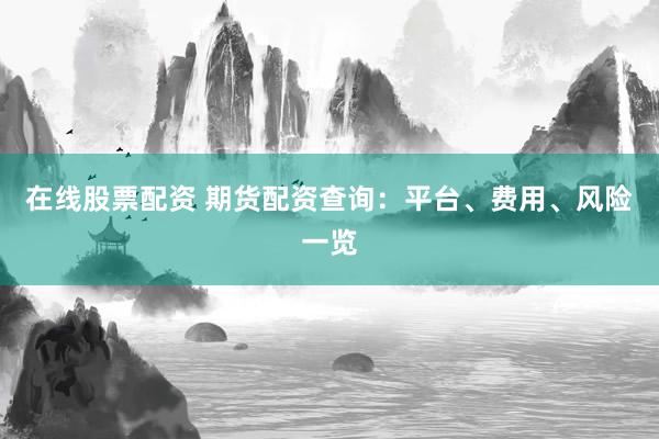 在线股票配资 期货配资查询：平台、费用、风险一览