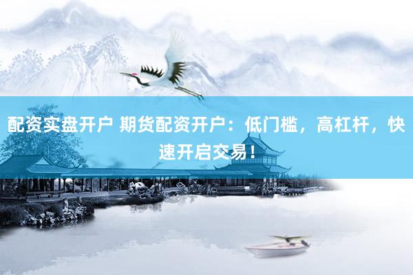 配资实盘开户 期货配资开户：低门槛，高杠杆，快速开启交易！