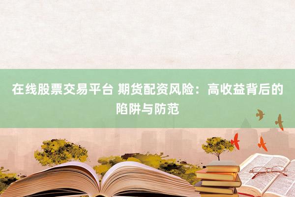 在线股票交易平台 期货配资风险：高收益背后的陷阱与防范