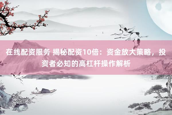 在线配资服务 揭秘配资10倍：资金放大策略，投资者必知的高杠杆操作解析