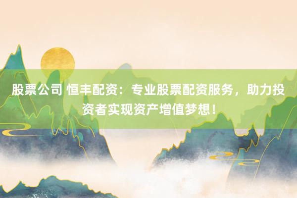 股票公司 恒丰配资：专业股票配资服务，助力投资者实现资产增值梦想！