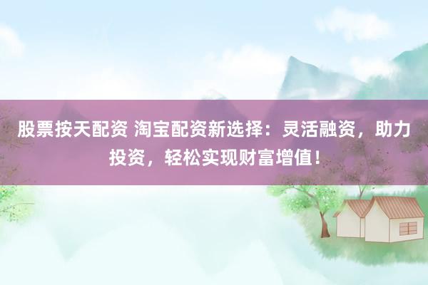 股票按天配资 淘宝配资新选择：灵活融资，助力投资，轻松实现财富增值！