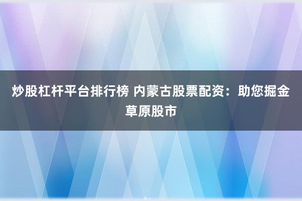 炒股杠杆平台排行榜 内蒙古股票配资：助您掘金草原股市