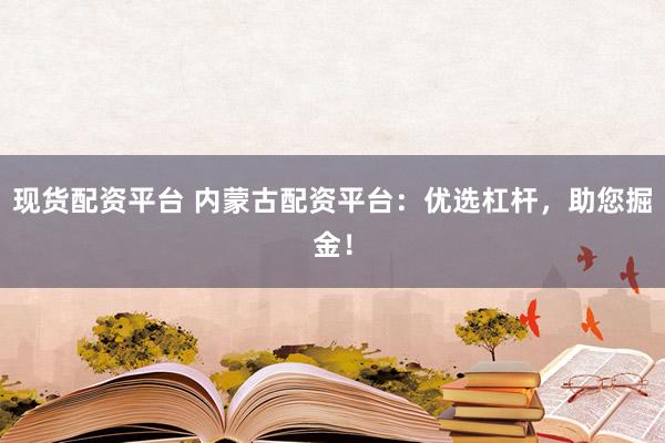 现货配资平台 内蒙古配资平台：优选杠杆，助您掘金！