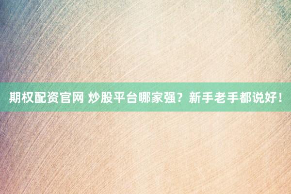 期权配资官网 炒股平台哪家强？新手老手都说好！