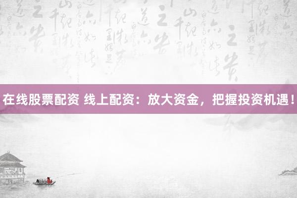在线股票配资 线上配资：放大资金，把握投资机遇！