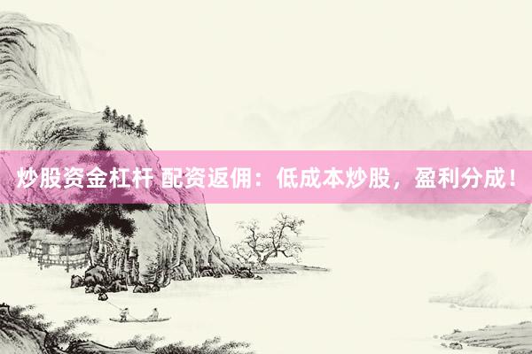 炒股资金杠杆 配资返佣：低成本炒股，盈利分成！