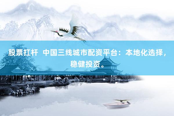 股票扛杆  中国三线城市配资平台：本地化选择，稳健投资。