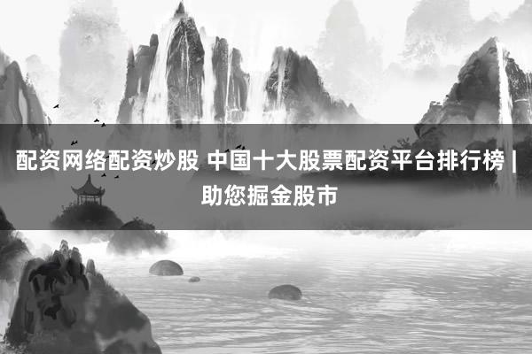 配资网络配资炒股 中国十大股票配资平台排行榜 | 助您掘金股市