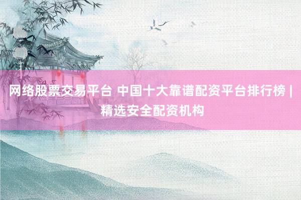 网络股票交易平台 中国十大靠谱配资平台排行榜 | 精选安全配资机构