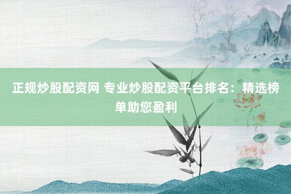 正规炒股配资网 专业炒股配资平台排名：精选榜单助您盈利