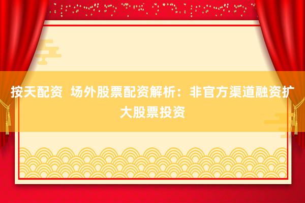 按天配资  场外股票配资解析：非官方渠道融资扩大股票投资